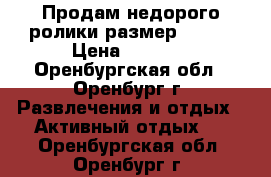 Продам недорого ролики размер 29-33 › Цена ­ 1 000 - Оренбургская обл., Оренбург г. Развлечения и отдых » Активный отдых   . Оренбургская обл.,Оренбург г.